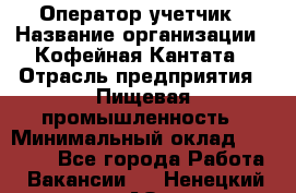 Оператор-учетчик › Название организации ­ Кофейная Кантата › Отрасль предприятия ­ Пищевая промышленность › Минимальный оклад ­ 60 000 - Все города Работа » Вакансии   . Ненецкий АО